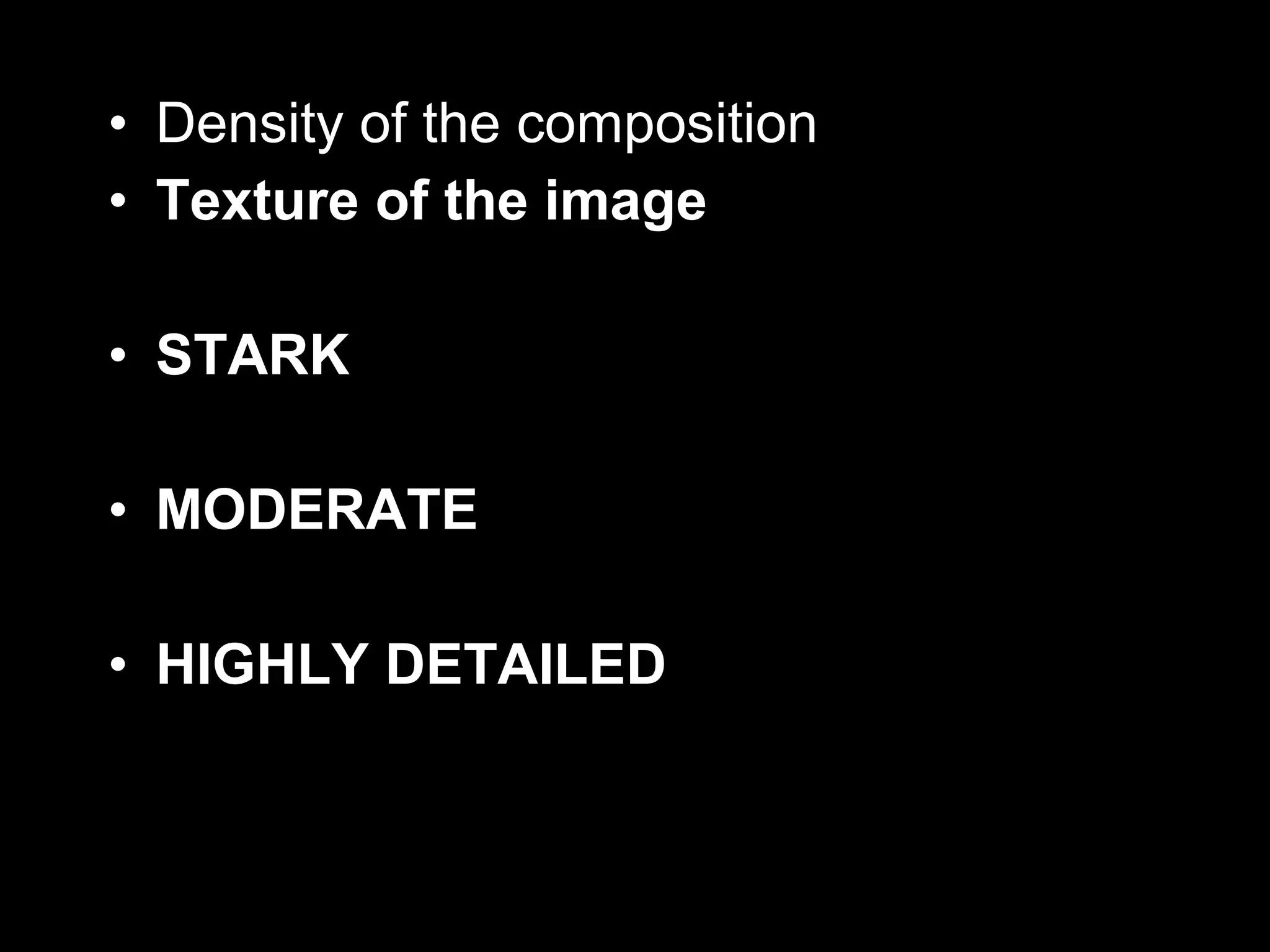 • Density of the composition
• Texture of the image
• STARK
• MODERATE
• HIGHLY DETAILED
 