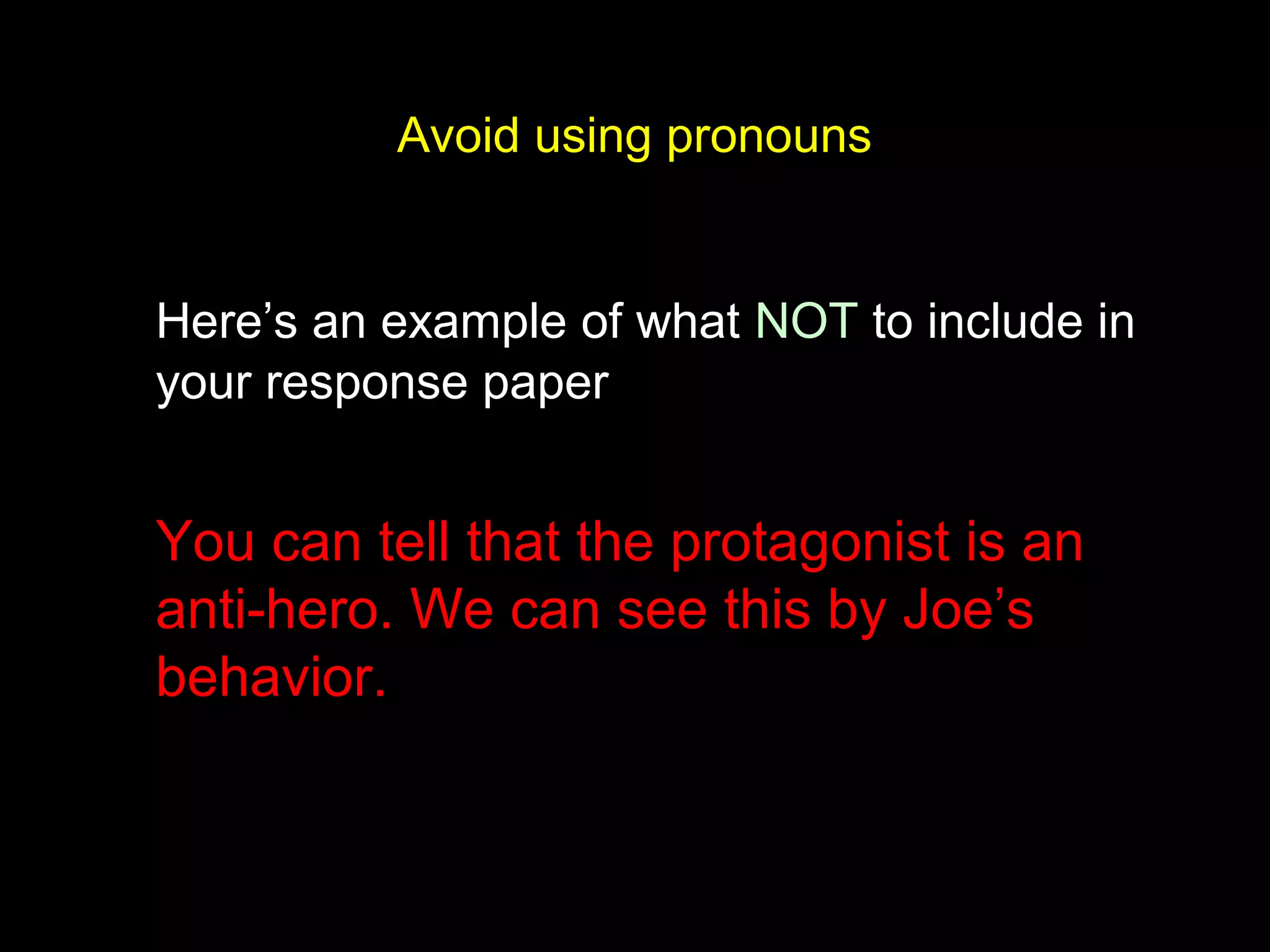 Avoid using pronouns
Here’s an example of what NOT to include in
your response paper
You can tell that the protagonist is an
anti-hero. We can see this by Joe’s
behavior.
 