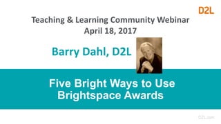 Teaching & Learning Community Webinar
April 18, 2017
Barry Dahl, D2L
Five Bright Ways to Use
Brightspace Awards
 