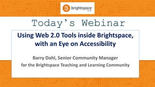 Today’s Webinar
Using Web 2.0 Tools inside Brightspace,
with an Eye on Accessibility
Barry Dahl, Senior Community Manager
for the Brightspace Teaching and Learning Community
 