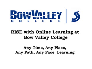 RISE with Online Learning at
Bow Valley College
Any Time, Any Place,
Any Path, Any Pace Learning
 