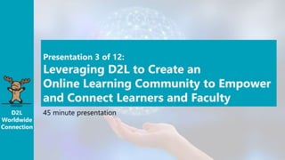 D2L
Worldwide
Connection
Presentation 3 of 12:
Leveraging D2L to Create an
Online Learning Community to Empower
and Connect Learners and Faculty
45 minute presentation
 