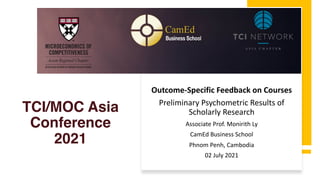 TCI/MOC Asia
Conference
2021
Outcome-Specific Feedback on Courses
Preliminary Psychometric Results of
Scholarly Research
Associate Prof. Monirith Ly
CamEd Business School
Phnom Penh, Cambodia
02 July 2021
 