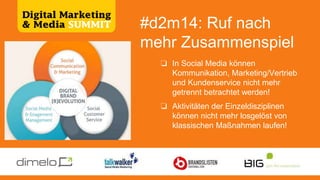 #d2m14: Ruf nach
mehr Zusammenspiel
❏ In Social Media können
Kommunikation, Marketing/Vertrieb
und Kundenservice nicht mehr
getrennt betrachtet werden!
❏ Aktivitäten der Einzeldisziplinen
können nicht mehr losgelöst von
klassischen Maßnahmen laufen!
 