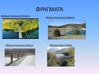 ΦΡΑΓΜΑΤΑ
Φράγμα Αλιάκμονα (Κοζάνη)
Φράγμα Θησαυρού (Δράμα)
Φράγμα Στρυμόνα (Σέρρες) Φράγμα Άγρα (Πέλλα)
 