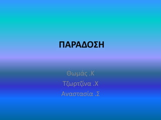 ΠΑΡΑΔΟΣΗ
Θωμάς .Κ
Τζωρτζίνα .Χ
Αναστασία .Σ
 