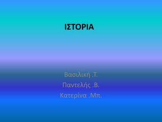 Βασιλική .Τ.
Παντελής .Β.
Κατερίνα .Μπ.
ΙΣΤΟΡΙΑ
 