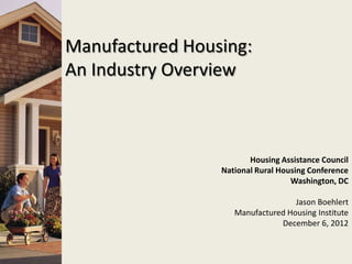 Manufactured Housing:
An Industry Overview



                        Housing Assistance Council
                 National Rural Housing Conference
                                   Washington, DC

                                   Jason Boehlert
                    Manufactured Housing Institute
                               December 6, 2012
 