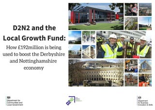 D2N2 and the
Local Growth Fund:
How £192million is being
used to boost the Derbyshire
and Nottinghamshire
economy
 