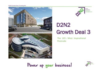 D2N2 Growth Deal 3 Funding Bid
D2N2
Growth Deal 3
The UK’s Most Inspirational
Postcode
 