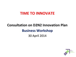 TIME TO INNOVATE
Consultation on D2N2 Innovation Plan
Business Workshop
30 April 2014
 