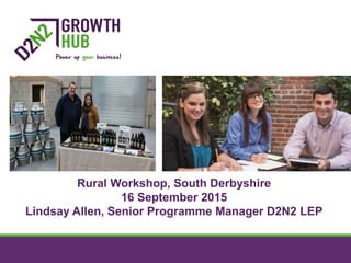 Rural Workshop, South Derbyshire
16 September 2015
Lindsay Allen, Senior Programme Manager D2N2 LEP
 