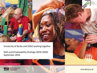 www.derby.ac.uk
University of Derby and D2N2 working together
Skills and Employability Strategy (2016-2020)
September 2016
 
