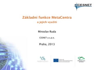 Základní funkce MetaCentra
a jejich využití

Miroslav Ruda
CESNET z.s.p.o.

Praha, 2013

 