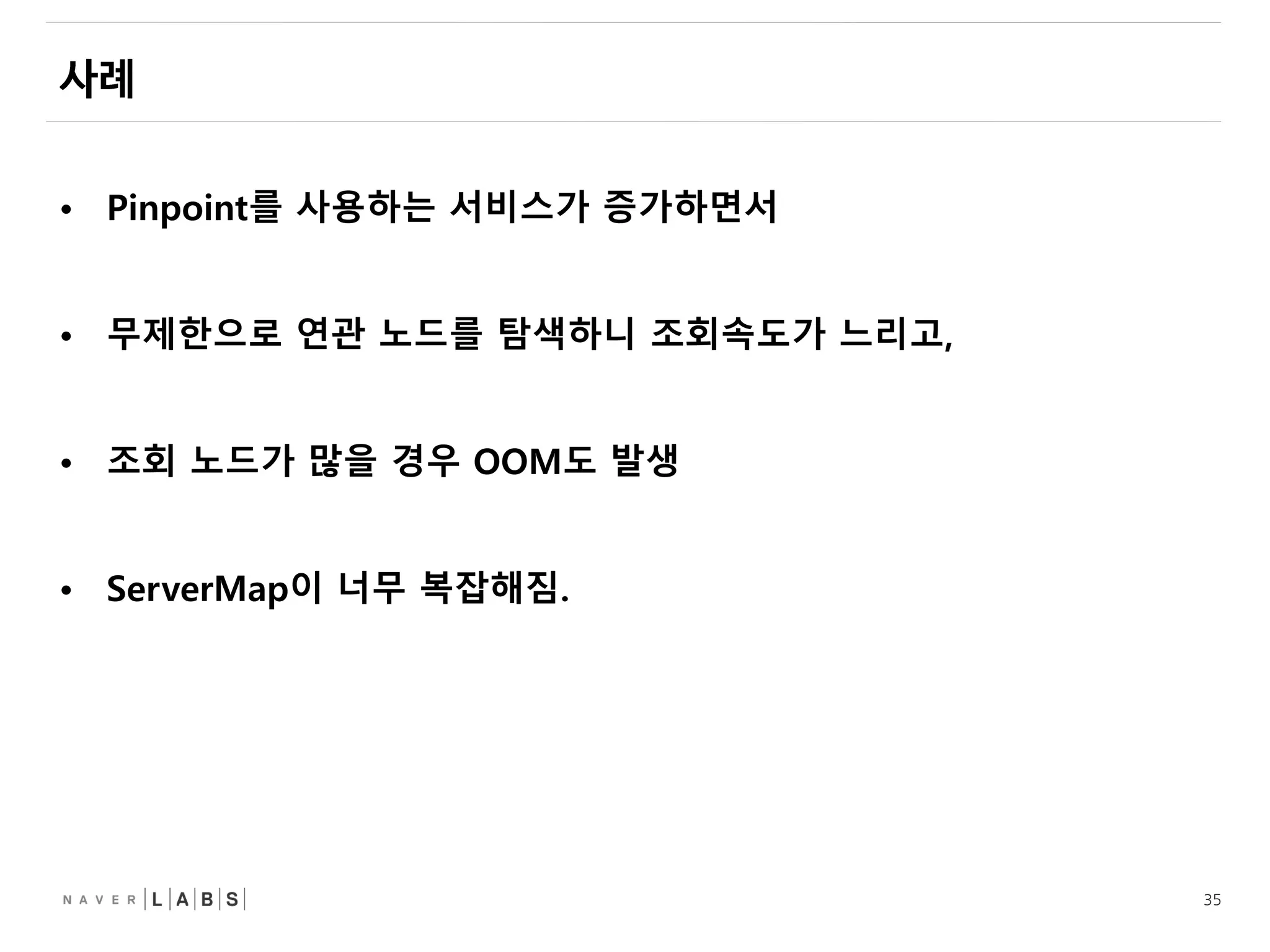 35
• Pinpoint를 사용하는 서비스가 증가하면서
• 무제한으로 연관 노드를 탐색하니 조회속도가 느리고,
• 조회 노드가 많을 경우 OOM도 발생
• ServerMap이 너무 복잡해짐.
 