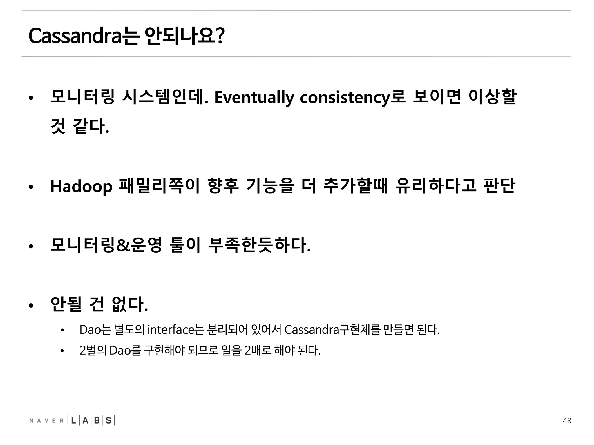 48
• 모니터링 시스템인데. Eventually consistency로 보이면 이상할
것 같다.
• Hadoop 패밀리쪽이 향후 기능을 더 추가할때 유리하다고 판단
• 모니터링&운영 툴이 부족한듯하다.
• 안될 건 없다.
 