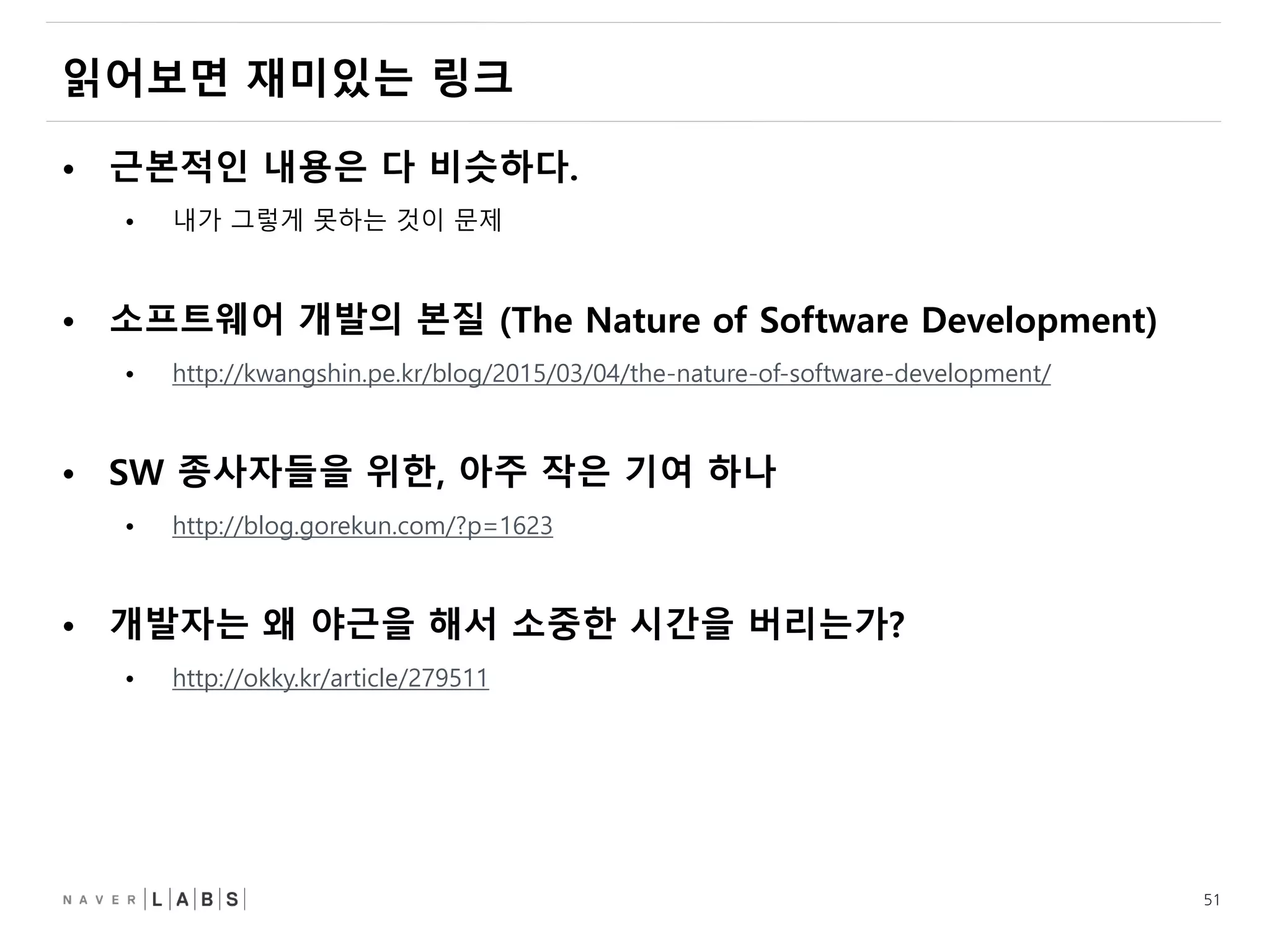 51
읽어보면 재미있는 링크
• 근본적인 내용은 다 비슷하다.
• 내가 그렇게 못하는 것이 문제
• 소프트웨어 개발의 본질 (The Nature of Software Development)
• http://kwangshin.pe.kr/blog/2015/03/04/the-nature-of-software-development/
• SW 종사자들을 위한, 아주 작은 기여 하나
• http://blog.gorekun.com/?p=1623
• 개발자는 왜 야근을 해서 소중한 시간을 버리는가?
• http://okky.kr/article/279511
 