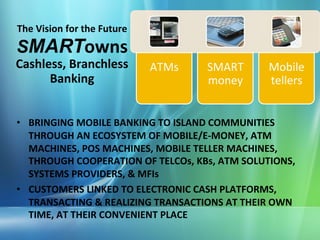 The	
  Vision	
  for	
  the	
  Future
SMARTowns	
  	
  
Cashless,	
  Branchless	
               ATMs	
     SMART	
        ...