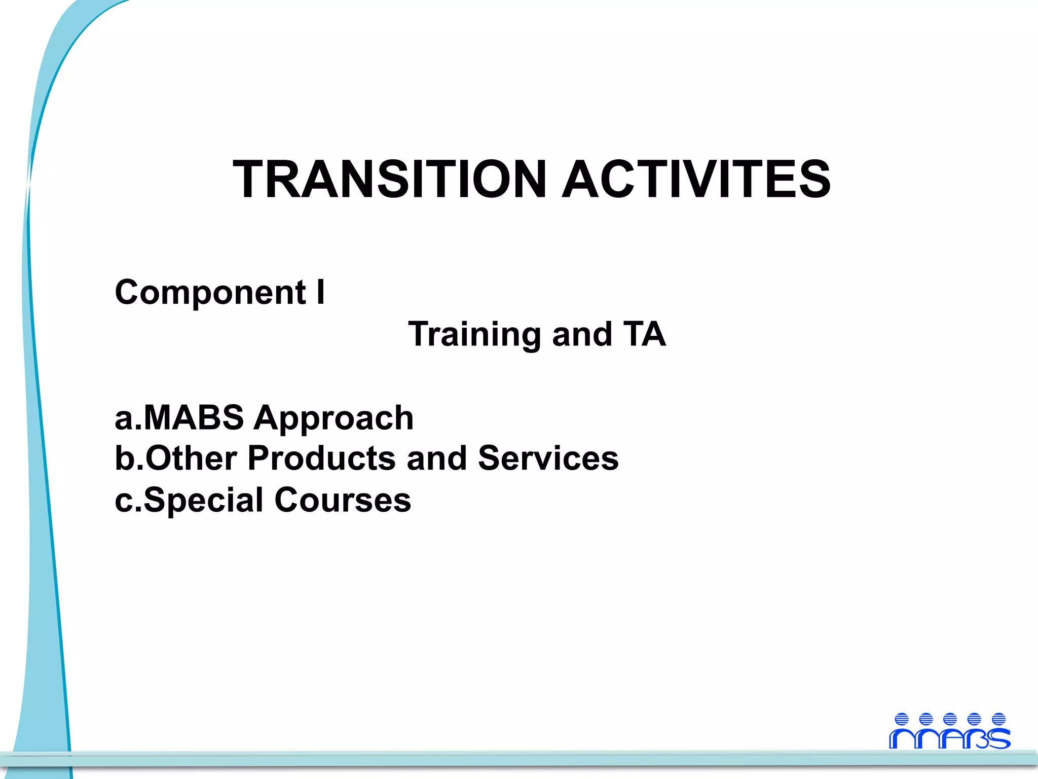 TRANSITION ACTIVITES

Component I
                 Training and TA

a. MABS Approach
b. Other Products and Services
c. Special Courses
 
