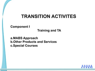 TRANSITION ACTIVITES

Component I
                 Training and TA

a. MABS Approach
b. Other Products and Services
c. Special Courses
 