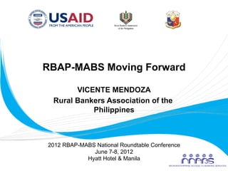 RBAP-MABS Moving Forward

              VICENTE MENDOZA
        Rural Bankers Association of the
                  Philippines
                        	
  


       2012 RBAP-MABS National Roundtable Conference
                     June 7-8, 2012
                   Hyatt Hotel & Manila
	
  
 