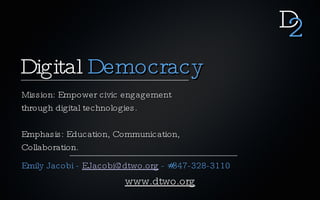 D
                                                  2
Digital Democracy
Mission: Empower civic engagement
through digital technologies.

Emphasis: Education, Communication,
Collaboration.
Emily Jacobi - EJacobi@dtwo.org - #347-328-3110
                       www.dtwo.org
 