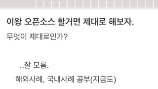 이왕 오픈소스 할거면 제대로 해보자.
무엇이 제대로인가?
..잘 모름.
해외사례, 국내사례 공부(지금도)

 