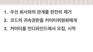 1.  우선 회사와의 관계를 완전히 제거
2.  코드의 귀속권한을 커미터위원회에게
3.  커미터를 언디파인드에서 모집, 시작

 