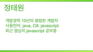 정태원
개발경력 10년의 평범한 개발자
사용언어: java, C#, javascript
최근 열심히 javascript 공부중

 