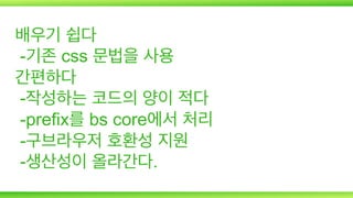 배우기 쉽다
-기존 css 문법을 사용
간편하다
-작성하는 코드의 양이 적다
-prefix를 bs core에서 처리
-구브라우저 호환성 지원
-생산성이 올라간다.

 