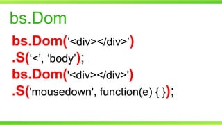 bs.Dom
bs.Dom(’<div></div>’)
.S(‘<’, ‘body’);
bs.Dom('<div></div>')
.S('mousedown', function(e) { });

 