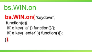bs.WIN.on
bs.WIN.on( 'keydown',
function(e){
if( e.key( 'a' )) function(){};
if( e.key( ‘enter’ )) function(){};
});

 