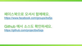 페이스북으로 오셔서 함께해요.

https://www.facebook.com/groups/bs5js

Github 에서 소스도 확인하세요.
https://github.com/projectbs/bsjs

 
