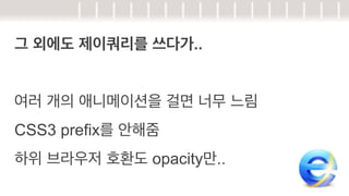그 외에도 제이쿼리를 쓰다가..
여러 개의 애니메이션을 걸면 너무 느림
CSS3 prefix를 안해줌
하위 브라우저 호환도 opacity만..

 