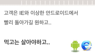 고객은 IE와 이상한 안드로이드에서
빨리 돌아가길 원하고..

먹고는 살아야하고..

 