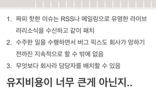 1.  짜피 핫한 이슈는 RSS나 메일링으로 유명한 라이브
러리소식을 수신하고 같이 패치
2.  수주한 일을 수행하면서 버그 픽스도 회사가 망하기
전까진 지속적으로 할 수 밖에 없음
3.  무엇보다 회사라 담당자를 배치할 수 있음

유지비용이 너무 큰게 아닌지..

 