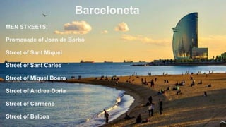 Barceloneta
Barceloneta
MEN STREETS:
Promenade of Joan de Borbó
Street of Sant Miquel
Street of Sant Carles
Street of Miquel Boera
Street of Andrea Doria
Street of Cermeño
Street of Balboa
 