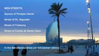 BarcelonetaMEN STREETS:
Square of Pompeu Gener
Street of Dr. Aiguader
Street of Trelawny
Street of Comte de Santa Clara
In the Barceloneta there are not women streets
 