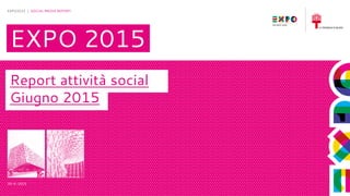 30-6-2015
EXPO2015 | SOCIAL MEDIA REPORT
EXPO 2015
Report attività social
Giugno 2015
 