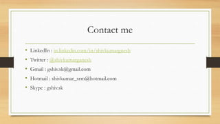 Contact me
•   LinkedIn : in.linkedin.com/in/shivkumargnesh
•   Twitter : @shivkumarganesh
•   Gmail : gshiv.sk@gmail.com
...