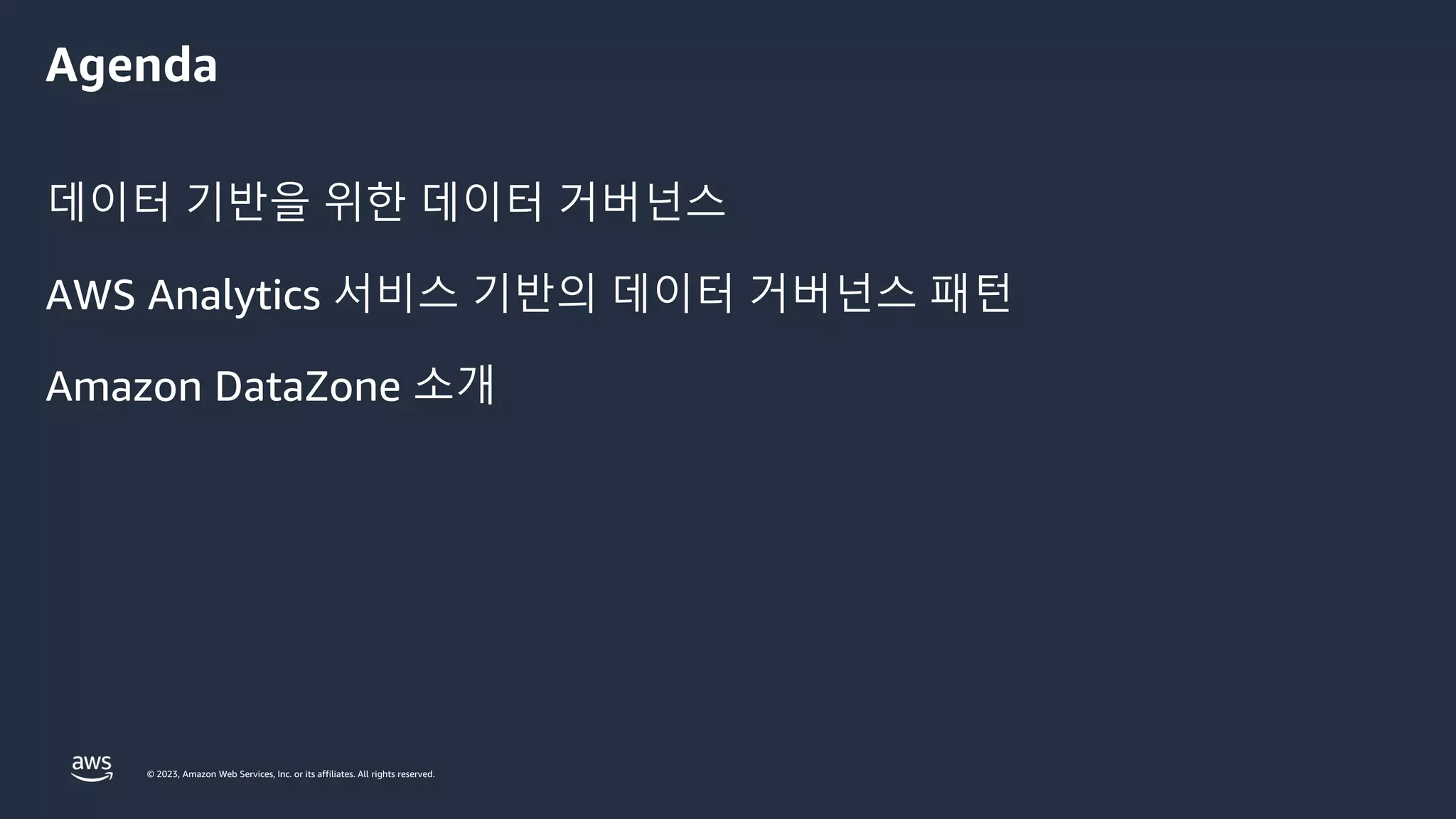 © 2023, Amazon Web Services, Inc. or its affiliates. All rights reserved.
Agenda
데이터 기반을 위한 데이터 거버넌스
AWS Analytics 서비스 기반의 데이터 거버넌스 패턴
Amazon DataZone 소개
 
