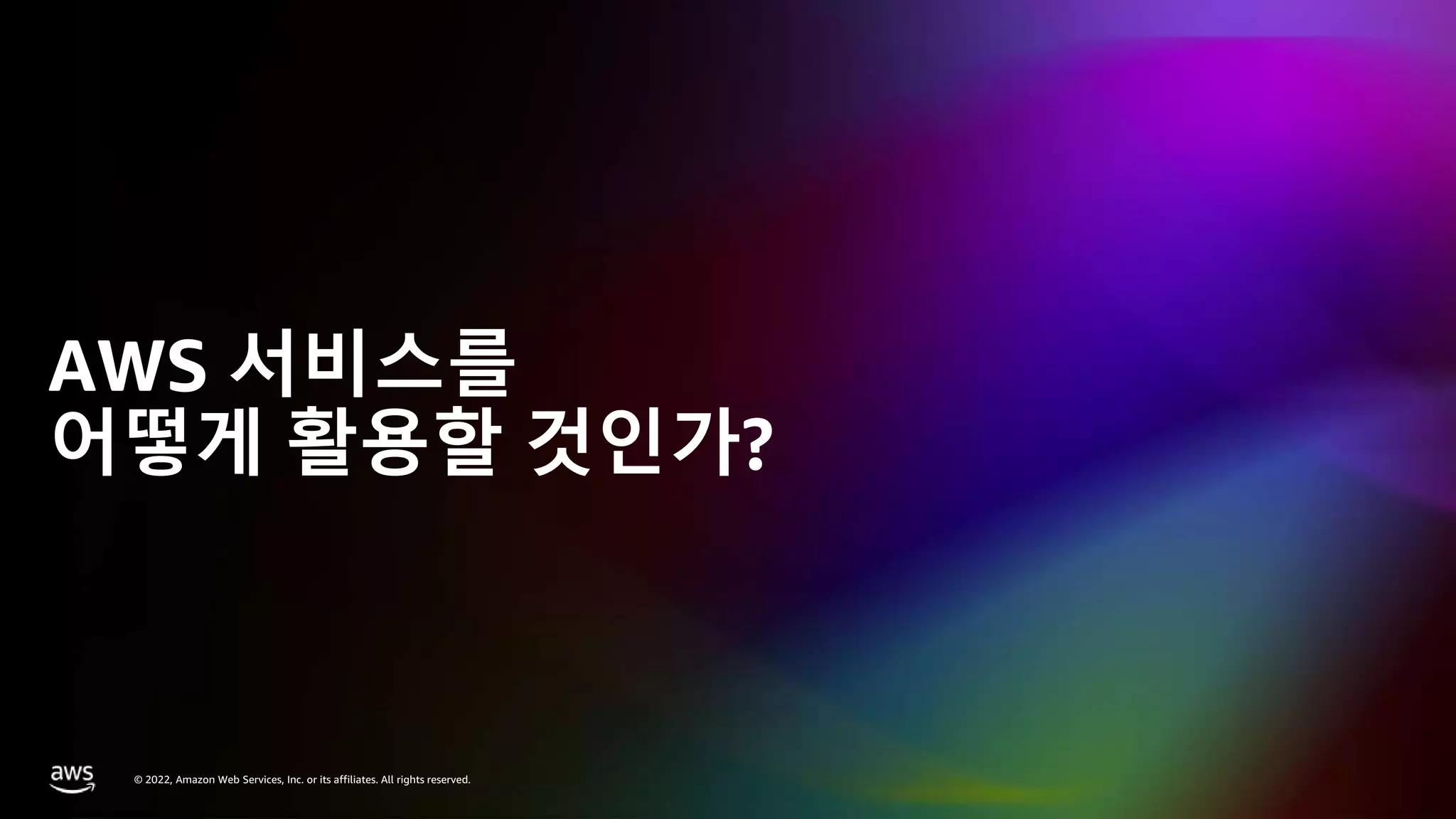 © 2023, Amazon Web Services, Inc. or its affiliates. All rights reserved.
© 2022, Amazon Web Services, Inc. or its affiliates. All rights reserved.
AWS 서비스를
어떻게 활용할 것인가?
 