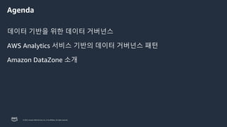 © 2023, Amazon Web Services, Inc. or its affiliates. All rights reserved.
Agenda
데이터 기반을 위한 데이터 거버넌스
AWS Analytics 서비스 기반의 데이터 거버넌스 패턴
Amazon DataZone 소개
 