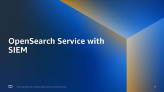 AWS DATA WEEK 2023
© 2023, Amazon Web Services, Inc. or its affiliates. All rights reserved.
© 2023, Amazon Web Services, Inc. or its affiliates. All rights reserved. Amazon Confidential and Trademark.
OpenSearch Service with
SIEM
13
 