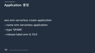 AWS DATA WEEK 2023
© 2023, Amazon Web Services, Inc. or its affiliates. All rights reserved.
aws emr-serverless create-application
--name emr-serverless-application
--type 'SPARK'
--release-label emr-6.10.0
Application 생성
 