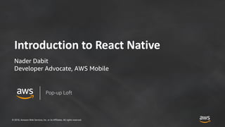 © 2018, Amazon Web Services, Inc. or its Affiliates. All rights reserved.
Introduction to React Native
Nader Dabit
Developer Advocate, AWS Mobile
Pop-up Loft
 