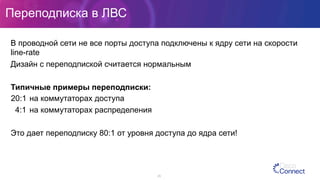 Переподписка в ЛВС
В проводной сети не все порты доступа подключены к ядру сети на скорости
line-rate
Дизайн с переподпиской считается нормальным
Типичные примеры переподписки:
20:1 на коммутаторах доступа
4:1 на коммутаторах распределения
Это дает переподписку 80:1 от уровня доступа до ядра сети!
25
 