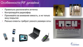 Особенности RF дизайна
•  Правильно располагайте антенны
•  Контролируйте радиоэфир
•  Принимайте во внимание емкость, а не только
зону покрытия
•  Разные клиенты требуют разного размера соты:
 