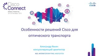 Александр Яхнич
консультирующий архитектор
Особенности решений Cisco для
оптического транспорта
 