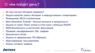 О  чём  пойдёт  речь?
• Из  чего  состоит  Интернет-­периметр?
• Защита  каналов   связи  с  Интернет  и  маршрутизации  с  операторами
• Размещение   МСЭ  и  сегментация
• Next-­Generation Firewall – больше  контроля  и  прозрачности
• Защита  от  угроз:  Поиск  иголки  в  стоге  сена  с  помощью  NGIPS
• WEB-­безопасность  и  контентная   фильтрация
• Проверка   зашифрованного   SSL  трафика
• Безопасность  Email
• Защита  от  вредоносного  ПО  (Malware)
• Идентификация   пользователей
• Анализ  сетевого  трафика
02.10.15 ©  2015  Cisco  and/or  its  affiliates.  All  rights  reserved.
 